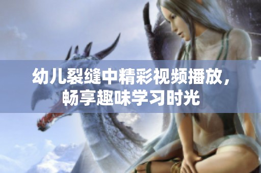 幼儿裂缝中精彩视频播放，畅享趣味学习时光