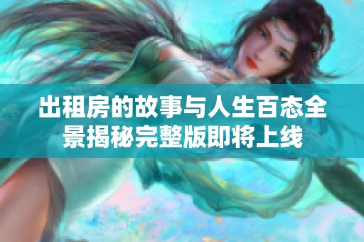 出租房的故事与人生百态全景揭秘完整版即将上线