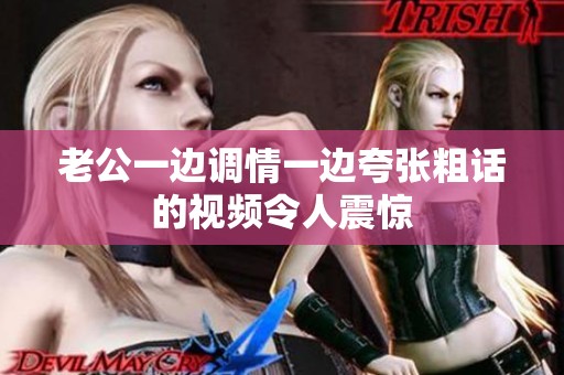 老公一边调情一边夸张粗话的视频令人震惊