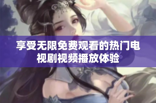 享受无限免费观看的热门电视剧视频播放体验