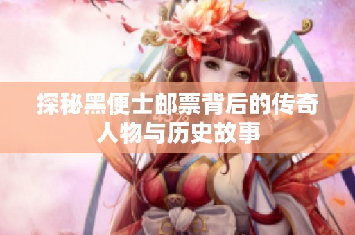 探秘黑便士邮票背后的传奇人物与历史故事