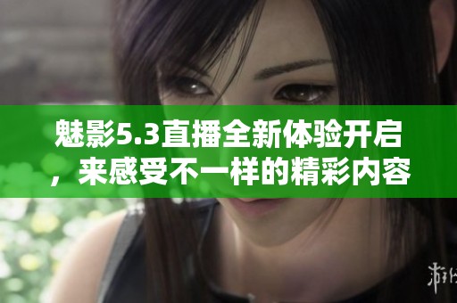 魅影5.3直播全新体验开启，来感受不一样的精彩内容吧