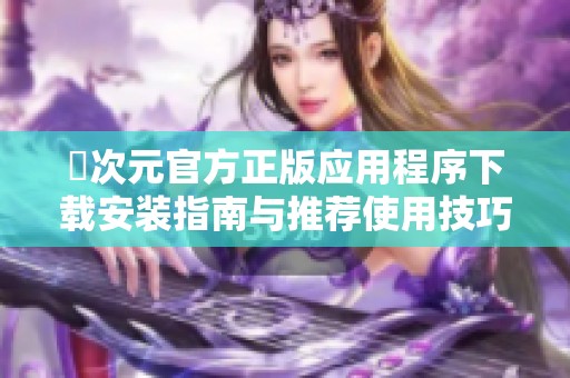 囧次元官方正版应用程序下载安装指南与推荐使用技巧分享