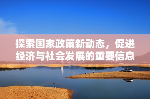 探索国家政策新动态，促进经济与社会发展的重要信息平台