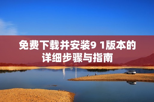 免费下载并安装9 1版本的详细步骤与指南