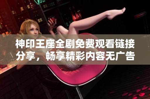 神印王座全剧免费观看链接分享，畅享精彩内容无广告打扰