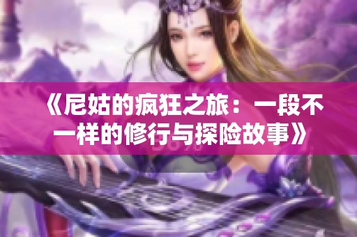 《尼姑的疯狂之旅：一段不一样的修行与探险故事》