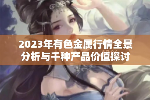 2023年有色金属行情全景分析与千种产品价值探讨