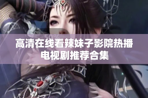 高清在线看辣妹子影院热播电视剧推荐合集