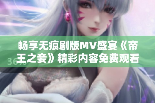 畅享无痕剧版MV盛宴《帝王之妾》精彩内容免费观看指南