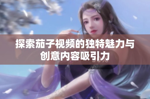 探索茄子视频的独特魅力与创意内容吸引力