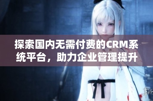 探索国内无需付费的CRM系统平台，助力企业管理提升效率