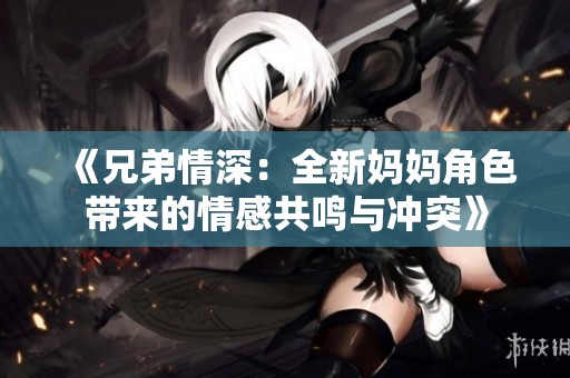 《兄弟情深：全新妈妈角色带来的情感共鸣与冲突》