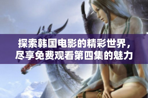探索韩国电影的精彩世界，尽享免费观看第四集的魅力
