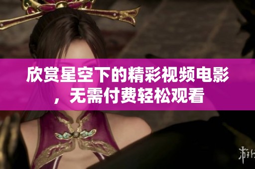 欣赏星空下的精彩视频电影，无需付费轻松观看