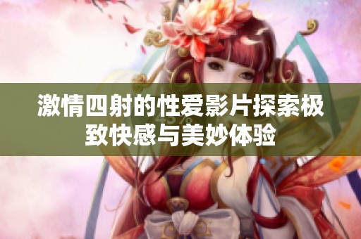 激情四射的性爱影片探索极致快感与美妙体验