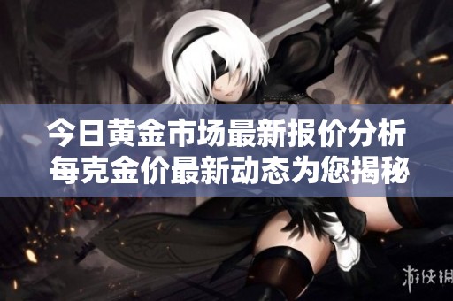 今日黄金市场最新报价分析 每克金价最新动态为您揭秘