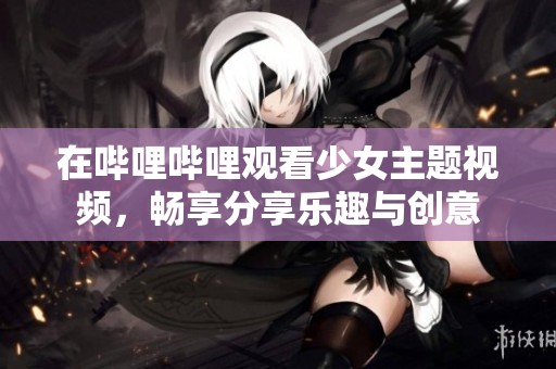 在哔哩哔哩观看少女主题视频，畅享分享乐趣与创意