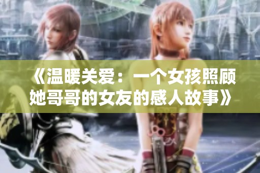 《温暖关爱：一个女孩照顾她哥哥的女友的感人故事》