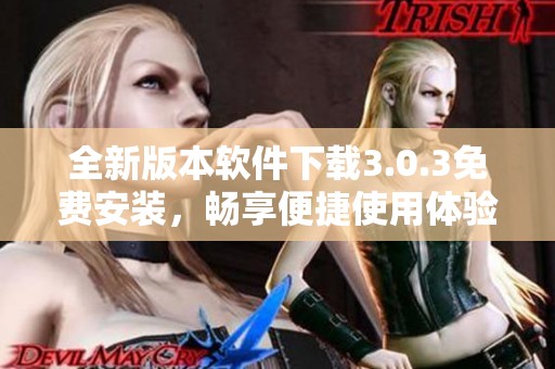 全新版本软件下载3.0.3免费安装，畅享便捷使用体验
