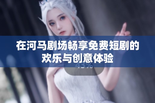 在河马剧场畅享免费短剧的欢乐与创意体验