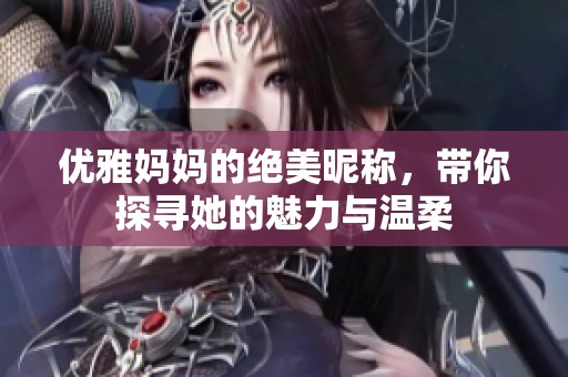 优雅妈妈的绝美昵称，带你探寻她的魅力与温柔