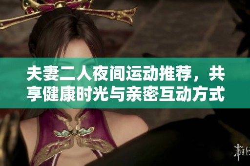夫妻二人夜间运动推荐，共享健康时光与亲密互动方式