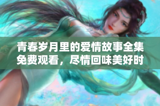 青春岁月里的爱情故事全集免费观看，尽情回味美好时光