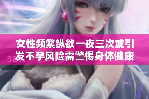 女性频繁纵欲一夜三次或引发不孕风险需警惕身体健康