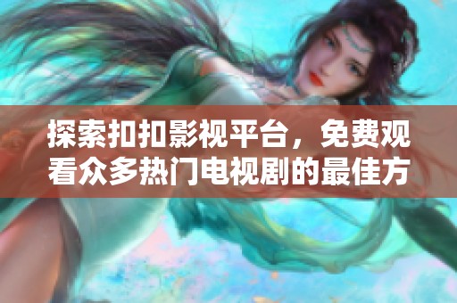 探索扣扣影视平台，免费观看众多热门电视剧的最佳方式