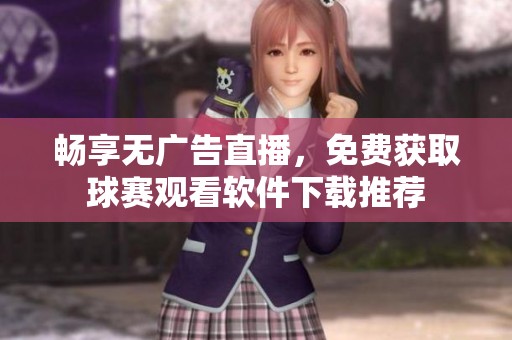 畅享无广告直播，免费获取球赛观看软件下载推荐