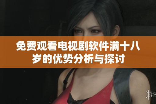 免费观看电视剧软件满十八岁的优势分析与探讨