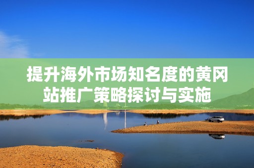 提升海外市场知名度的黄冈站推广策略探讨与实施