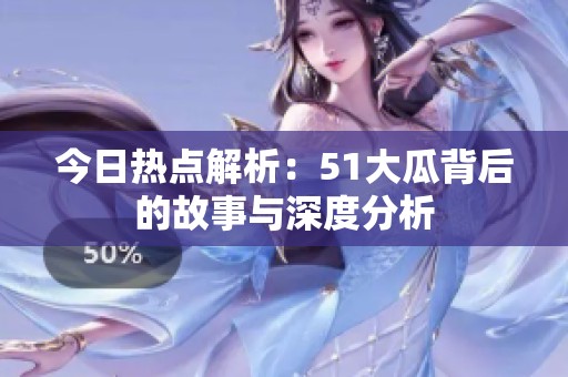 今日热点解析：51大瓜背后的故事与深度分析