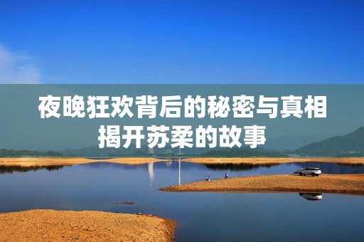 夜晚狂欢背后的秘密与真相揭开苏柔的故事