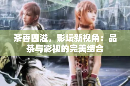 茶香四溢，影坛新视角：品茶与影视的完美结合