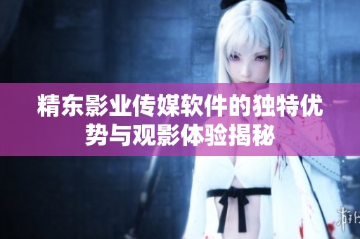 精东影业传媒软件的独特优势与观影体验揭秘