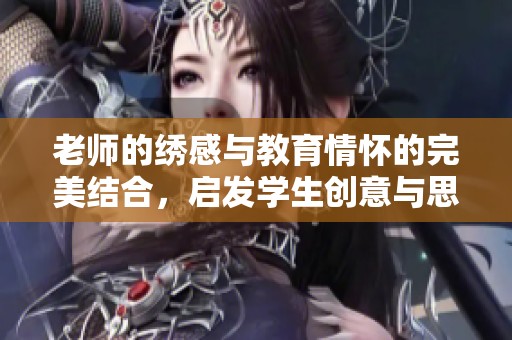 老师的绣感与教育情怀的完美结合，启发学生创意与思维