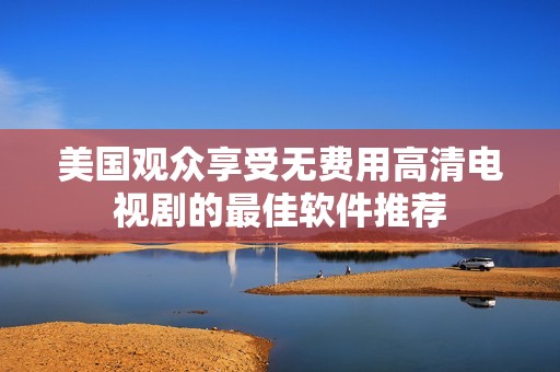 美国观众享受无费用高清电视剧的最佳软件推荐