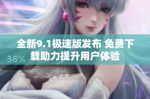 全新9.1极速版发布 免费下载助力提升用户体验