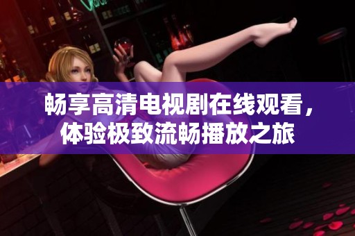 畅享高清电视剧在线观看，体验极致流畅播放之旅