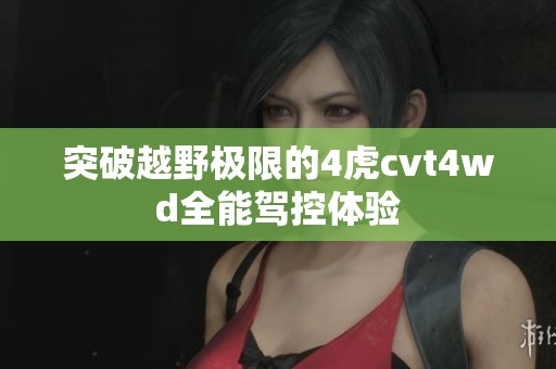 突破越野极限的4虎cvt4wd全能驾控体验