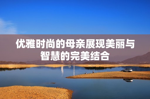 优雅时尚的母亲展现美丽与智慧的完美结合