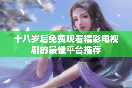 十八岁后免费观看精彩电视剧的最佳平台推荐