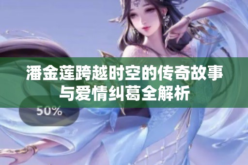 潘金莲跨越时空的传奇故事与爱情纠葛全解析