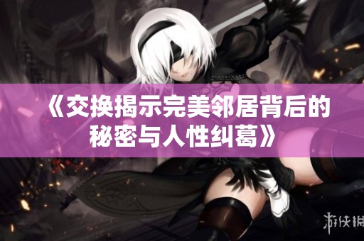《交换揭示完美邻居背后的秘密与人性纠葛》