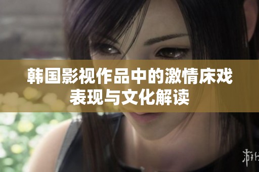 韩国影视作品中的激情床戏表现与文化解读