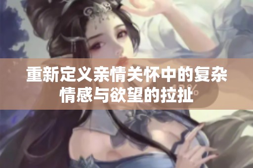 重新定义亲情关怀中的复杂情感与欲望的拉扯