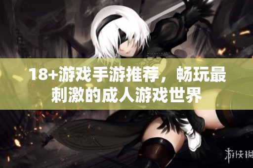 18+游戏手游推荐，畅玩最刺激的成人游戏世界