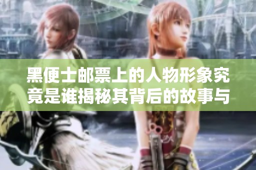 黑便士邮票上的人物形象究竟是谁揭秘其背后的故事与意义